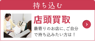 持ち込む 店頭買取 最寄りのお店に、ご自分で持ち込みたい方は！