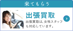 来てもらう 出張買取 出張買取は、女性スタッフも対応しています。