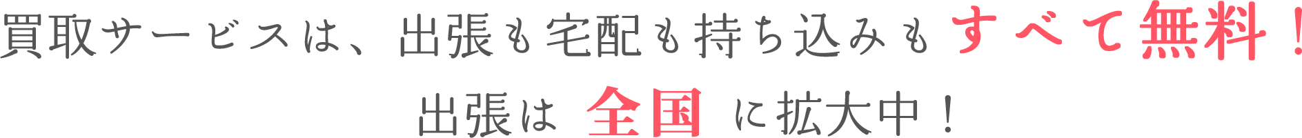 買取サービスは、出張も宅配も持ち込みもすべて無料！出張は関東・東海・関西に拡大中！