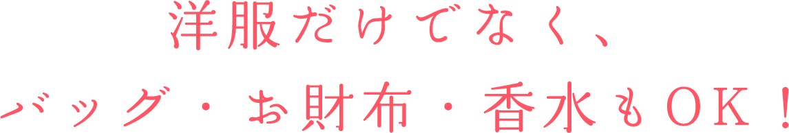 洋服だけでなく、バッグ・お財布・香水もOK！