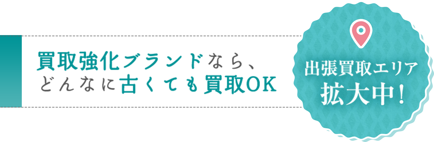 買取強化ブランドなら、どんなに古くても買取OK 出張買取エリア拡大中！