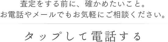 査定をする前に、確かめたいこと。お電話やメールでもお気軽にご相談ください。