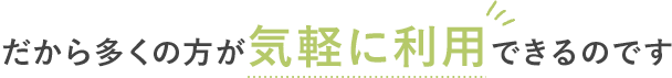 だから多くの方が気軽に利用できるのです