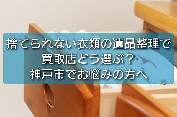 神戸市で捨てられない衣類の遺品整理で買取店を選ぶ方法